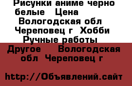 Рисунки аниме черно-белые › Цена ­ 25-50 - Вологодская обл., Череповец г. Хобби. Ручные работы » Другое   . Вологодская обл.,Череповец г.